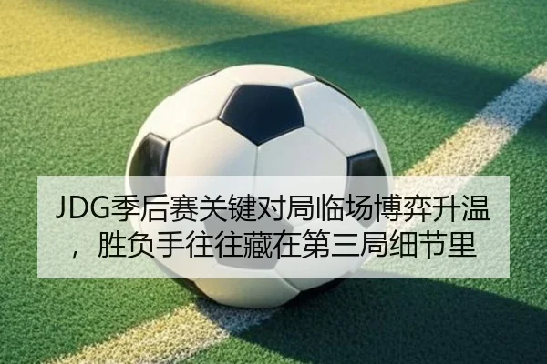 JDG季后赛关键对局临场博弈升温，胜负手往往藏在第三局细节里（aiyouxi）