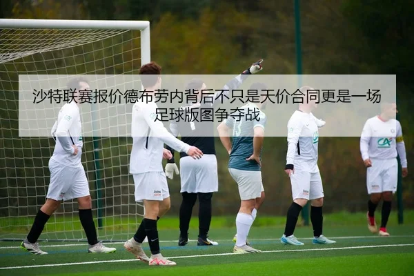 沙特联赛报价德布劳内背后不只是天价合同更是一场足球版图争夺战（aiyouxi）