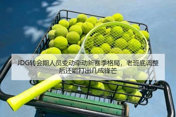 JDG转会期人员变动牵动新赛季格局，老班底调整后还能打出几成锋芒（aiyouxi）
