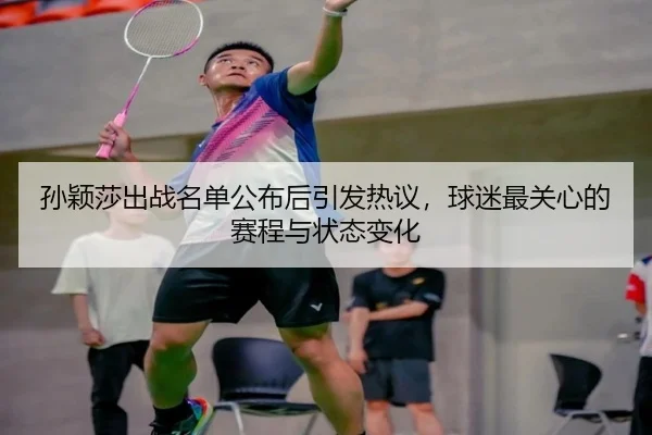 孙颖莎出战名单公布后引发热议，球迷最关心的赛程与状态变化（aiyouxi）