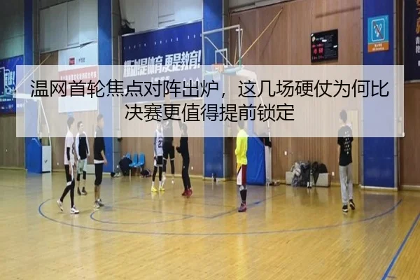 温网首轮焦点对阵出炉，这几场硬仗为何比决赛更值得提前锁定（aiyouxi）